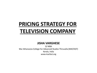 PRICING STRATEGY FOR
TELEVISION COMPANY
JISHA VARGHESE
S2 MBA
Mar Athanasios College For Advanced Studies Thiruvalla (MACFAST)
Kerala, India
www.macfast.org
 
