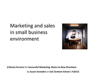 Marketing and sales
   in small business
   environment



@Stenio Ferreira for Successful Marketing: Basics to New Directions
                   by Susan Snowden at UoC Graham School | Fall/12
 