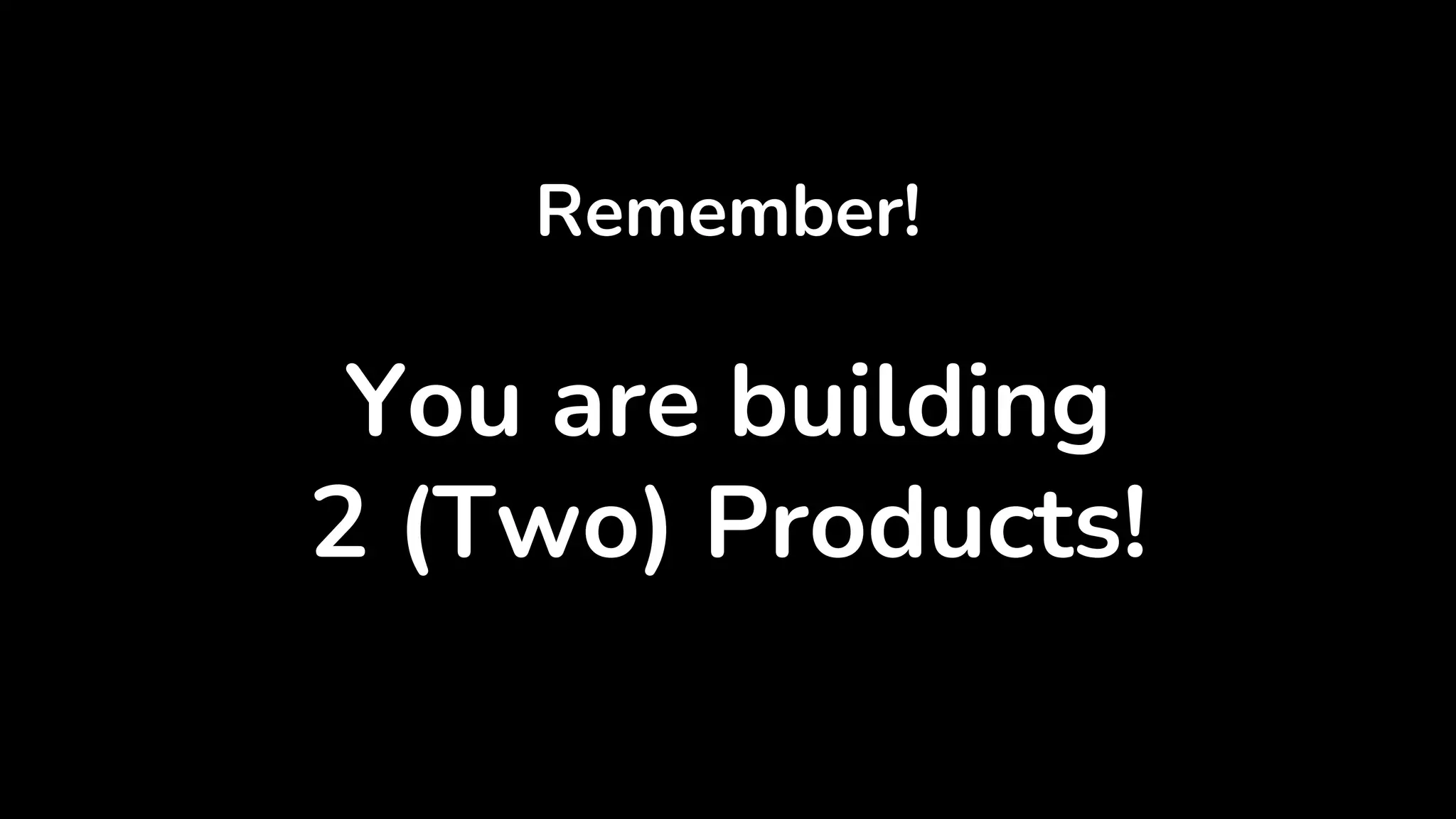 Remember!
You are building
2 (Two) Products!
 