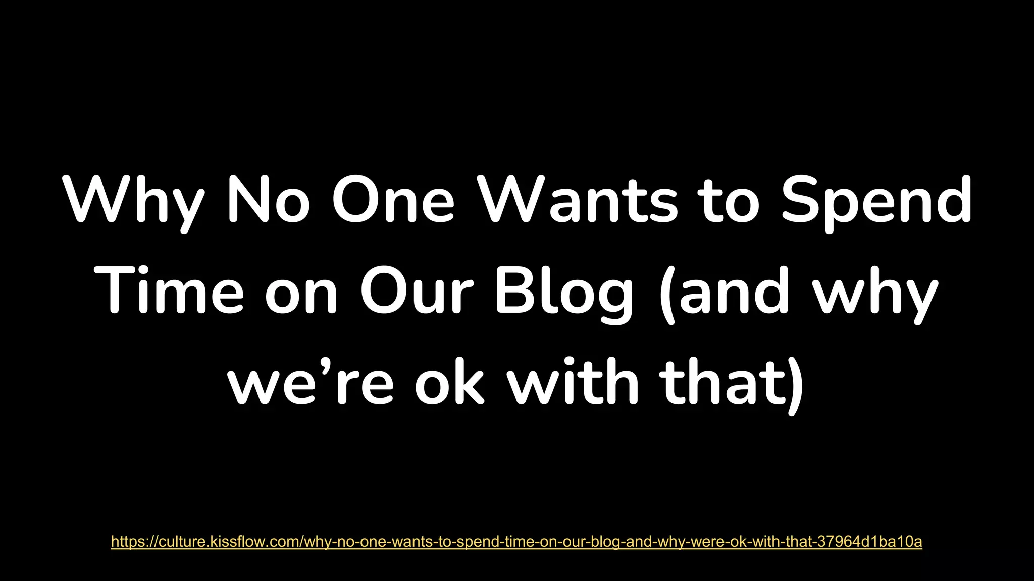 Why No One Wants to Spend
Time on Our Blog (and why
we’re ok with that)
https://culture.kissflow.com/why-no-one-wants-to-spend-time-on-our-blog-and-why-were-ok-with-that-37964d1ba10a
 