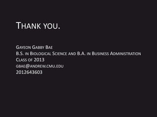 THANK YOU.
GAYEON GABBY BAE
B.S. IN BIOLOGICAL SCIENCE AND B.A. IN BUSINESS ADMINISTRATION
CLASS OF 2013
GBAE@ANDREW.CMU.EDU
2012643603
 