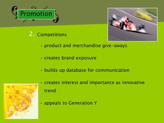 Promotion


  2.   Competitions

        • product and merchandise give-aways

        • creates brand exposure

        • builds up database for communication

        • creates interest and importance as innovative
         trend

        • appeals to Generation Y
 