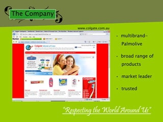 The Company

                   www.colgate.com.au

                                        • multibrand-

                                          Palmolive

                                        • broad range of

                                          products

                                        • market leader

                                        • trusted



              “Respecting the World Around Us”
 