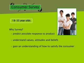 Consumer Survey



  18-35 year olds


Why Survey?
 • predict possible response to product

 • understand values, attitudes and beliefs

 • gain an understanding of how to satisfy the consumer
 