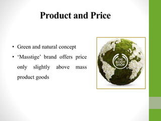 Product and Price
• Green and natural concept
• ‘Masstige’ brand offers price
only slightly above mass
product goods
 