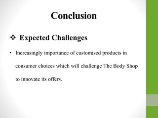Conclusion
 Expected Challenges
• Increasingly importance of customised products in
consumer choices which will challenge The Body Shop
to innovate its offers.
 