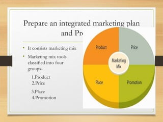 Prepare an integrated marketing plan
and Program
• It consists marketing mix
• Marketing mix tools
classified into four
groups-
1.Product
2.Price
3.Place
4.Promotion
 