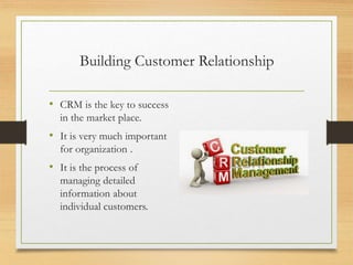 Building Customer Relationship
• CRM is the key to success
in the market place.
• It is very much important
for organization .
• It is the process of
managing detailed
information about
individual customers.
 