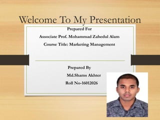 Welcome To My Presentation
Prepared For
Associate Prof. Mohammad Zahedul Alam
Course Title: Marketing Management
Prepared By
Md.Shams Akhter
Roll No-16012026
 