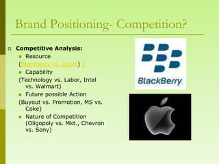 Brand Positioning- Competition?
   Competitive Analysis:
      Resource
     (Blackberry vs. Apple) 2
      Capability
     (Technology vs. Labor, Intel
       vs. Walmart)
      Future possible Action
     (Buyout vs. Promotion, MS vs.
       Coke)
      Nature of Competition
       (Oligopoly vs. Mkt., Chevron
       vs. Sony)
 