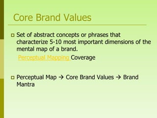 Core Brand Values
   Set of abstract concepts or phrases that
    characterize 5-10 most important dimensions of the
    mental map of a brand.
     Perceptual Mapping Coverage


   Perceptual Map  Core Brand Values  Brand
    Mantra
 