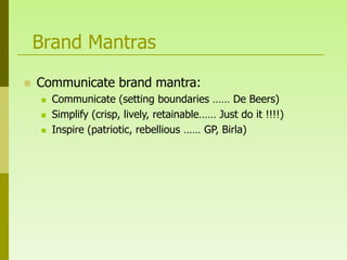 Brand Mantras
   Communicate brand mantra:
       Communicate (setting boundaries …… De Beers)
       Simplify (crisp, lively, retainable…… Just do it !!!!)
       Inspire (patriotic, rebellious …… GP, Birla)
 