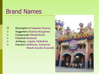Brand Names

   Descriptive (Computer Source)
   Suggestive (Fantasy Kingdom)
   Compounds (Shada-Kalo)
   Classical (Santoor)
   Arbitrary (Apple, Orthohin)
   Fanciful (Ambrosia, Aristocrat,
               Handi, Karahi, Kasundi)
 