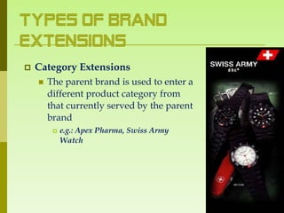 Types of Brand
Extensions
   Category Extensions
       The parent brand is used to enter a
        different product category from
        that currently served by the parent
        brand
            e.g.: Apex Pharma, Swiss Army
             Watch
 