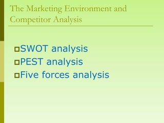 The Marketing Environment and
Competitor Analysis


 SWOT   analysis
 PEST analysis
 Five forces analysis
 