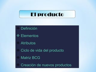 El producto
 Definición
 Elementos
 Atributos
 Ciclo de vida del producto
 Matriz BCG
 Creación de nuevos productos
 