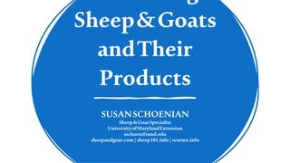 Sheep&Goats
andTheir
Products
SUSANSCHOENIAN
Sheep&GoatSpecialist
UniversityofMarylandExtension
sschoen@umd.edu
sheepandgoat.com|sheep101.info|wormx.info
 