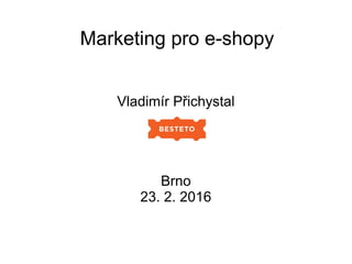 Marketing pro e-shopy
Vladimír Přichystal
Brno
23. 2. 2016
 