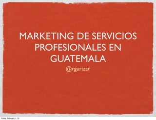 MARKETING DE SERVICIOS
                       PROFESIONALES EN
                          GUATEMALA
                             @rgurizar




Friday, February 1, 13
 