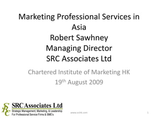 Marketing Professional Services in
Asia
Robert Sawhney
Managing Director
SRC Associates Ltd
Chartered Institute of Marketing HK
19th August 2009
1
www.srchk.com
 