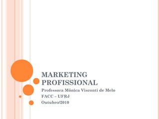 MARKETING
PROFISSIONAL
Professora Mônica Visconti de Melo
FACC – UFRJ
Outubro/2010
 