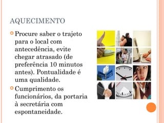 AQUECIMENTO
 Procure  saber o trajeto
  para o local com
  antecedência, evite
  chegar atrasado (de
  preferência 10 minutos
  antes). Pontualidade é
  uma qualidade.
 Cumprimento os
  funcionários, da portaria
  à secretária com
  espontaneidade.
 