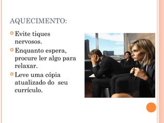 AQUECIMENTO:
 Evite tiques
  nervosos.
 Enquanto espera,
  procure ler algo para
  relaxar.
 Leve uma cópia
  atualizado do seu
  currículo.
 