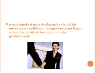    A aparência é uma declaração visual de
    nossa personalidade : roupa certa no lugar
    certo, faz muita diferença na vida
    profissional.
 