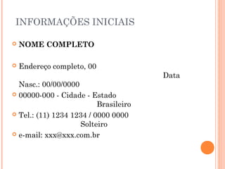INFORMAÇÕES INICIAIS

   NOME COMPLETO
 
   Endereço completo, 00
                                       Data
  Nasc.: 00/00/0000
 00000-000 - Cidade - Estado
                          Brasileiro
 Tel.: (11) 1234 1234 / 0000 0000
                    Solteiro
 e-mail: xxx@xxx.com.br
 