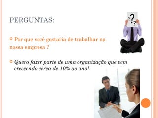 PERGUNTAS:

 Por que você gostaria de trabalhar na
nossa empresa ?

   Quero fazer parte de uma organização que vem
    crescendo cerca de 10% ao ano!
 