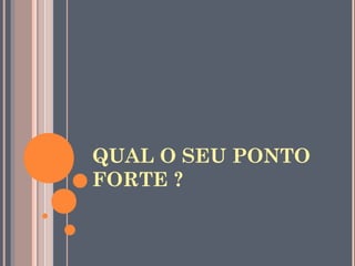 QUAL O SEU PONTO
FORTE ?
 