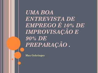 UMA BOA
ENTREVISTA DE
EMPREGO É 10% DE
IMPROVISAÇÃO E
90% DE
PREPARAÇÃO .
Max Gehringer
 