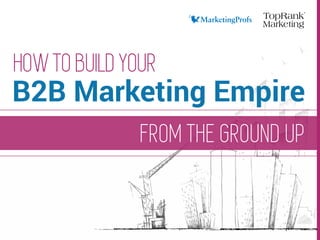 FROM THE GROUND UP
HOW TO BUILD YOUR
B2B Marketing Empire
 