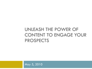 UNLEASH THE POWER OF CONTENT TO ENGAGE YOUR PROSPECTS May 5, 2010 