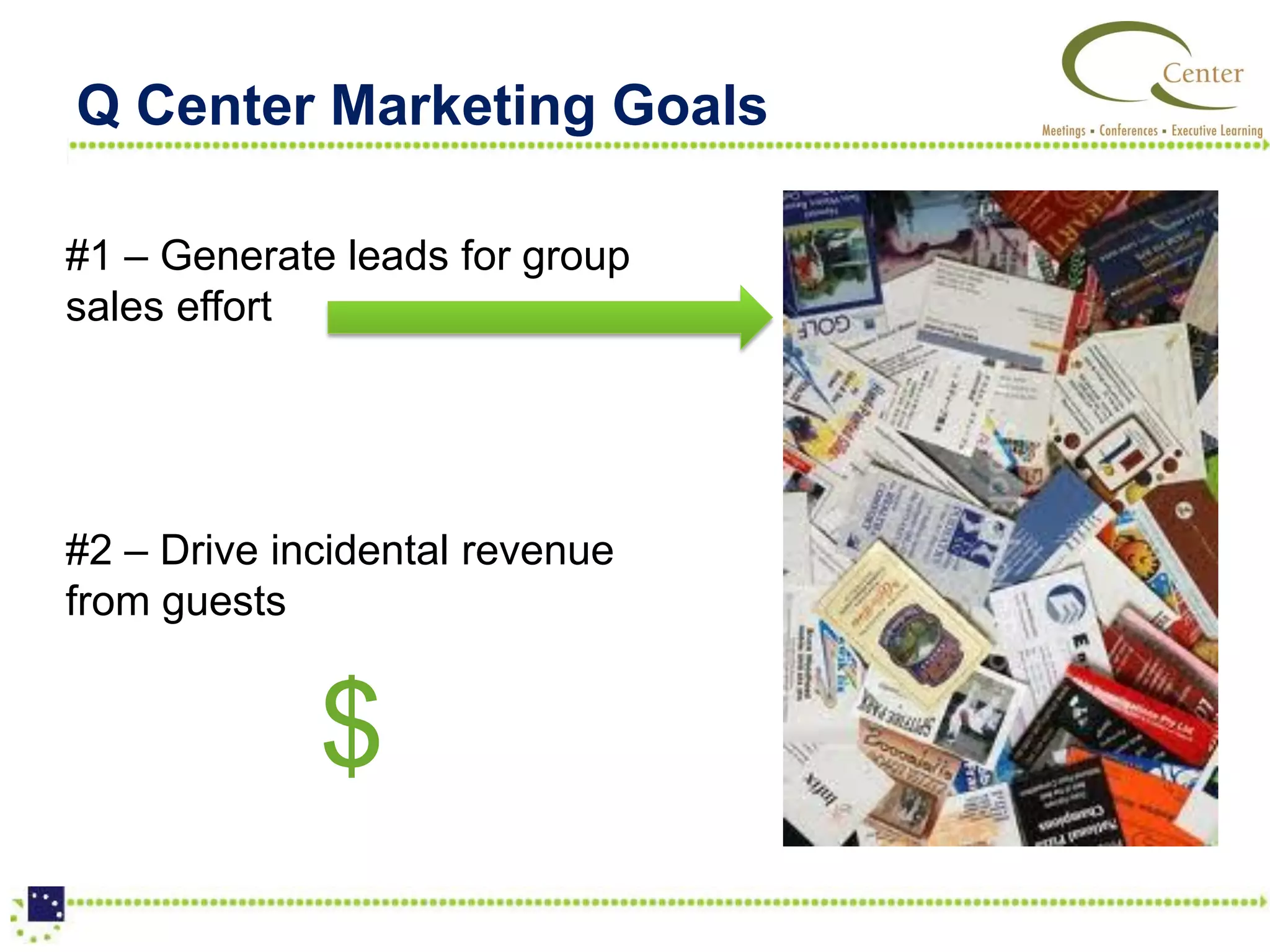 Q Center Marketing Goals

#1 – Generate leads for group
sales effort




#2 – Drive incidental revenue
from guests


             $
 