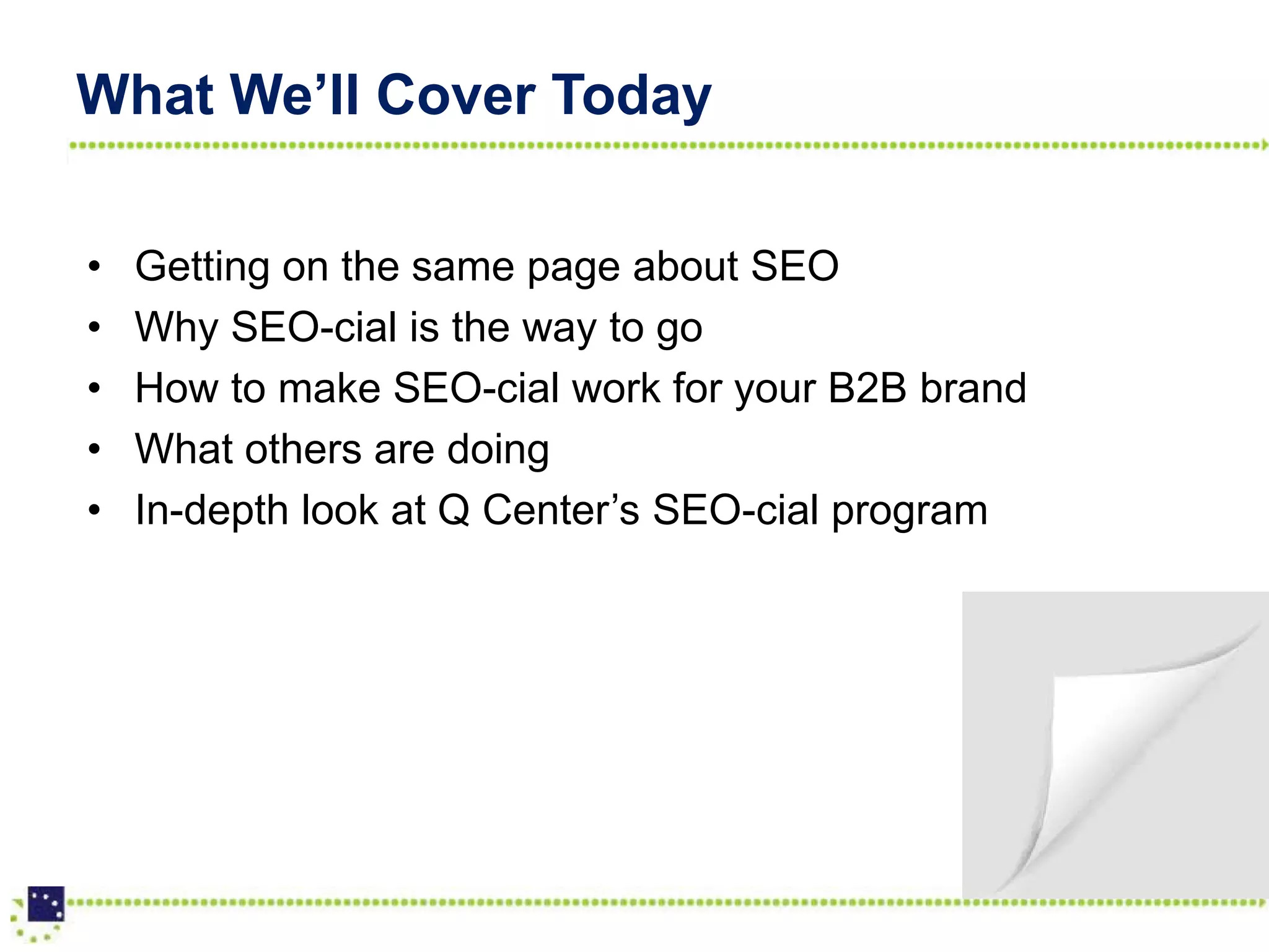 What We’ll Cover Today

•   Getting on the same page about SEO
•   Why SEO-cial is the way to go
•   How to make SEO-cial work for your B2B brand
•   What others are doing
•   In-depth look at Q Center’s SEO-cial program
 
