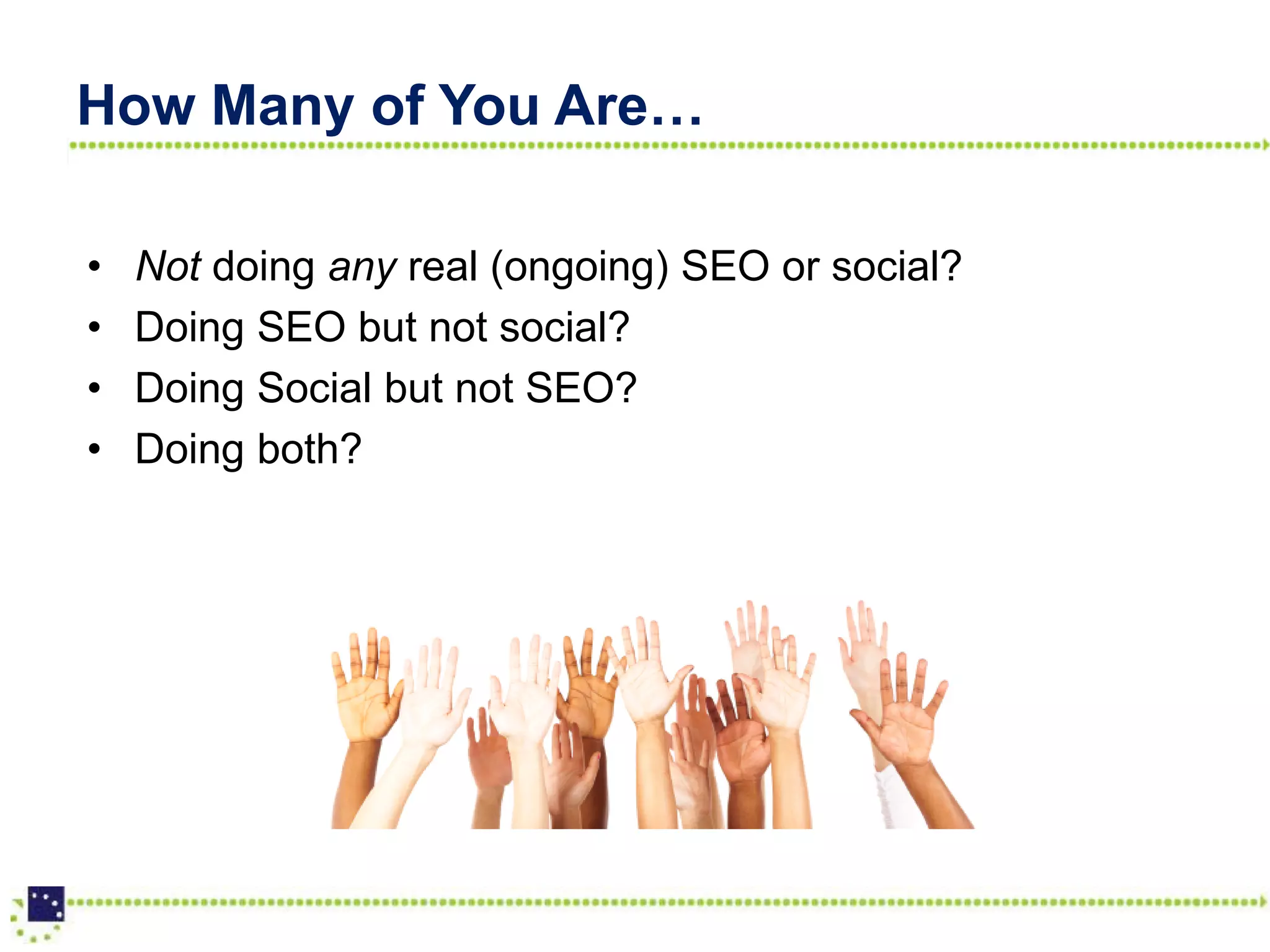 How Many of You Are…

•   Not doing any real (ongoing) SEO or social?
•   Doing SEO but not social?
•   Doing Social but not SEO?
•   Doing both?
 