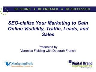 SEO-cialize Your Marketing to Gain
Online Visibility, Traffic, Leads, and
                Sales

                  Presented by
     Veronica Fielding with Deborah French
 