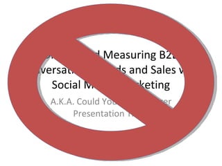 Driving and Measuring B2B Conversations, Leads and Sales with Social Media Marketing A.K.A. Could You Get A Longer Presentation Title? 