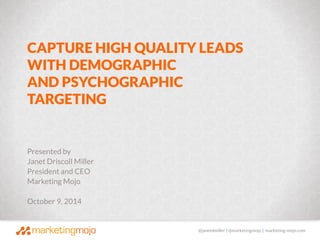 CAPTURE HIGH QUALITY LEADS 
WITH DEMOGRAPHIC 
AND PSYCHOGRAPHIC 
TARGETING 
Presented by 
Janet Driscoll Miller 
President and CEO 
Marketing Mojo 
October 9, 2014 
@janetdmiller © Copyright 2014, Marketing Mojo | @marketingmojo | marketing-mojo.com 
 