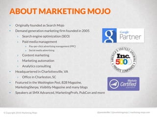 ABOUT MARKETING MOJO 
• Originally founded as Search Mojo 
• Demand generation marketing firm founded in 2005 
› Search en...