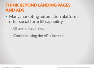 THINK BEYOND LANDING PAGES 
AND ADS 
• Many marketing automation platforms 
offer social form fill capability 
› Often lim...