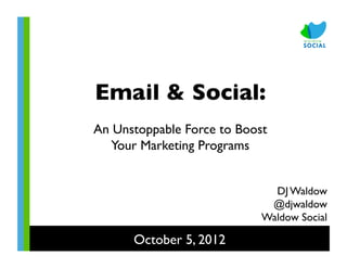 Email & Social:	

             	

An Unstoppable Force to Boost	

   Your Marketing Programs	



                                DJ Waldow	

                               @djwaldow	

                              Waldow Social	


       October 5, 2012	

 