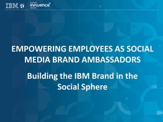 EMPOWERING EMPLOYEES AS SOCIAL
  MEDIA BRAND AMBASSADORS
   Building the IBM Brand in the
           Social Sphere
 