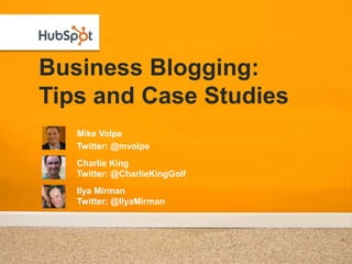 Business Blogging:Tips and Case Studies Mike Volpe Twitter: @mvolpe Charlie King Twitter: @CharlieKingGolf Ilya Mirman Twitter: @IlyaMirman 