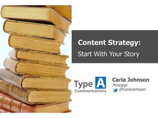 Content Strategy:
Start With Your Story
Carla Johnson
Principal
@CarlaJohnson
 