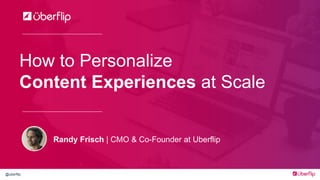 @uberflip
How to Personalize
Content Experiences at Scale
Randy Frisch | CMO & Co-Founder at Uberflip
 