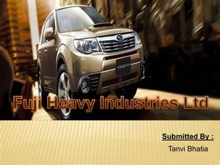 Fuji Heavy Industries Ltd Submitted By : Tanvi Bhatia 