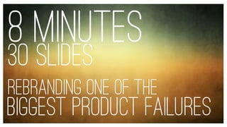 8 MINUTES
30 slides
REBRANDING one of the
BIGGEST product FAILUREs
 