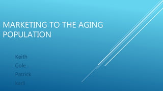 MARKETING TO THE AGING
POPULATION
Keith
Cole
Patrick
karli
 